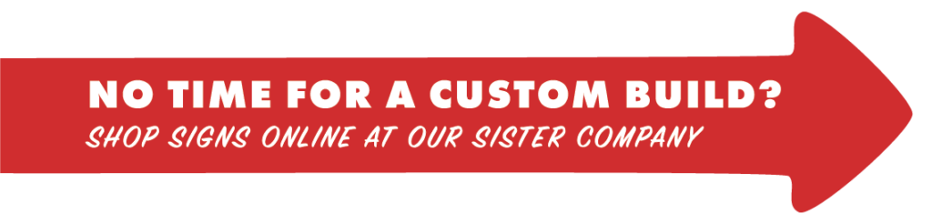 No time for a custom build? Shop signs online at our sister company.